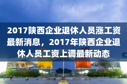 陕西涨工资最新消息,陕西涨工资最新消息，提升薪酬待遇，激发员工活力